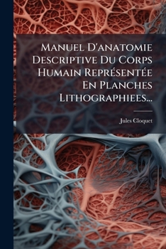 Manuel D'anatomie Descriptive Du Corps Humain Représentée En Planches Lithographiees...