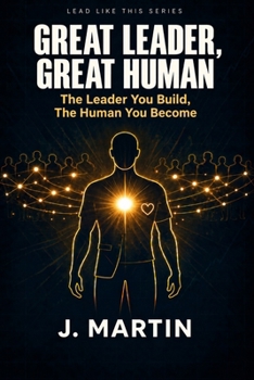 Great Leader, Great Human: The Leader You Build, The Human You Become (Lead Like This Leadership Series)