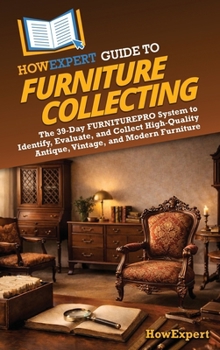 HowExpert Guide to Furniture Collecting: The 39-Day FURNITUREPRO System to Identify, Evaluate, and Collect High-Quality Antique, Vintage, and Modern Furniture