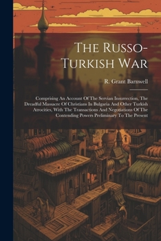 The Russo-turkish War: Comprising An Account Of The Servian Insurrection, The Dreadful Massacre Of Christians In Bulgaria And Other Turkish ... Contending Powers Preliminary To The Present