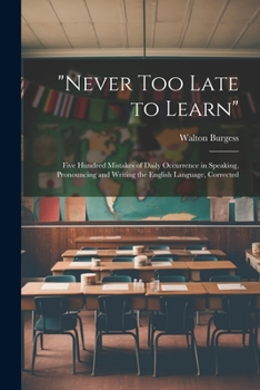 "Never Too Late to Learn": Five Hundred Mistakes of Daily Occurrence in Speaking, Pronouncing and Writing the English Language, Corrected
