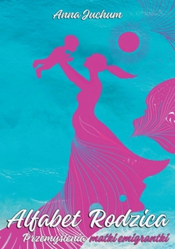 Alfabet Rodzica: Przemyslenia matki emigrantki (Polish Edition)