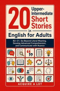 20 Upper-Intermediate Short Stories in English for Adults: B2–C1. Go Beyond Literal Meaning, Develop Advanced Comprehension, and Communicate with Nuance (Unlock and Boost your English Skills)