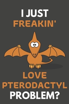 Paperback I Just Freakin' Love Pterodactyl Problem?: Pterodactyl Gifts For Pterodactyl Lovers Only - Blank Lined Notebook Journal to Write In, Notes, To Do List Book