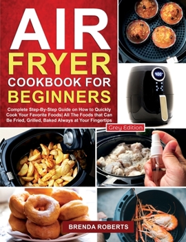 Air Fryer Cookbook for Beginners: Complete Step-By-Step Guide on How to Quickly Cook Your Favorite Foods All The Foods that Can Be Fried, Grilled, ... [Grey Edition]