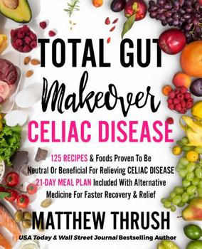 Total Gut Makeover: Celiac Disease: 125 Recipes & Foods Proven To Be Neutral Or Beneficial For Relieving Celiac Disease 21-Day Meal Plan Included With Alternative Medicine For Faster Recovery