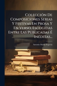 Paperback Colección De Composiciones Serias Y Festivas En Prosa Y En Verso, Escogidas Entre Las Publicadas É Inéditas... [Spanish] Book
