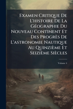 Examen Critique De L'histoire De La Géographie Du Nouveau Continent Et Des Progrès De L'astronomie Nautique Au Quinzième Et Seizième Siècles, Volume 4