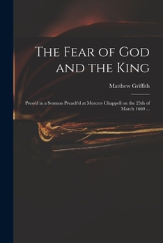 Paperback The Fear of God and the King: Press'd in a Sermon Preach'd at Mercers Chappell on the 25th of March 1660 ... Book