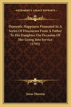 Paperback Domestic Happiness Promoted In A Series Of Discourses From A Father To His Daughter, On Occasion Of Her Going Into Service (1795) Book