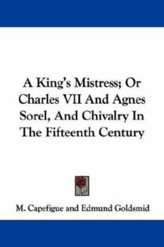 Paperback A King's Mistress; Or Charles VII And Agnes Sorel, And Chivalry In The Fifteenth Century Book