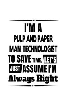 Paperback I'm A Pulp And Paper Man. Technologist To Save Time, Let's Assume That I'm Always Right: Original Pulp And Paper Man. Technologist Notebook, Pulp And Book