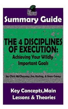 Paperback Summary: The 4 Disciplines of Execution: Achieving Your Wildly Important Goals by: Chris McChesney, Sean Covey, Jim Huling - Th Book