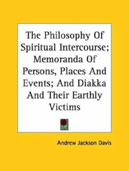 The Philosophy Of Spiritual Intercourse; Memoranda Of Persons, Places And Events; And Diakka And Their Earthly Victims