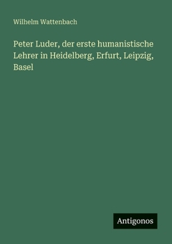 Peter Luder, der erste humanistische Lehrer in Heidelberg, Erfurt, Leipzig, Basel (German Edition)
