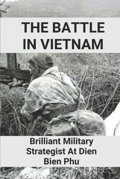 Paperback The Battle In Vietnam: Brilliant Military Strategist At Dien Bien Phu: Brilliant Military Strategist Of Vietnam War Book