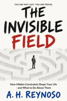 The Invisible Field: How Hidden Constraints Shape Your Life - and What to Do About Them