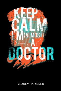 Keep Calm I'm (Almost) A Doctor Yearly Planner: Doctor Education Medicine Medical 2020 Yearly Planer Daily Weekly Monthly Academic Planner & Organizer To Do's And Goals Calendar Class Shedule For Stud