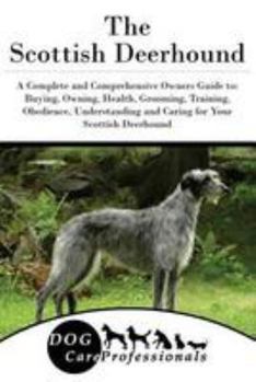 The Scottish Deerhound: A Complete and Comprehensive Owners Guide to: Buying, Owning, Health, Grooming, Training, Obedience, Understanding and Caring ... to Caring for a Dog from a Puppy to Old Age)