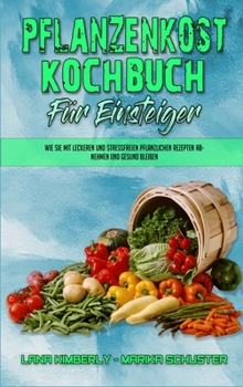 Pflanzenkost-Kochbuch Für Einsteiger: Wie Sie Mit Leckeren Und Stressfreien Pflanzlichen Rezepten Abnehmen Und Gesund Bleiben (Plant Based Diet ... Beginners) (German Version)