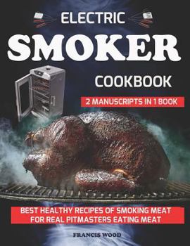 ELECTRIC SMOKER COOKBOOK. 2 Manuscripts in 1 Book: Best Healthy Recipes of Smoking Meat for Real Pitmasters Eating Meat