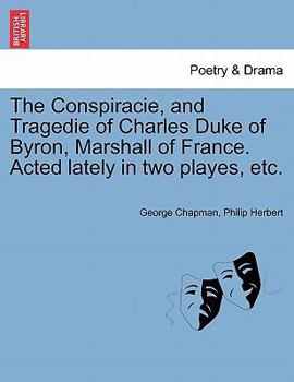 Paperback The Conspiracie, and Tragedie of Charles Duke of Byron, Marshall of France. Acted Lately in Two Playes, Etc. Book