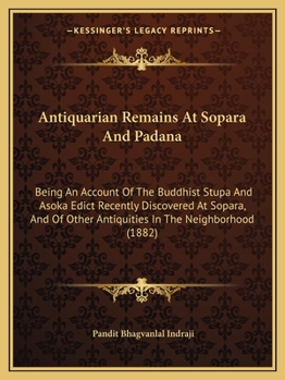 Antiquarian Remains At Sopara And Padana: Being An Account Of The Buddhist Stupa And Asoka Edict Recently Discovered At Sopara, And Of Other Antiquities In The Neighborhood (1882)