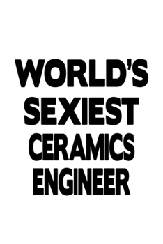 World's Sexiest Ceramics Engineer: New Ceramics Engineer Notebook, Journal Gift, Diary, Doodle Gift or Notebook | 6 x 9 Compact Size- 109 Blank Lined Pages
