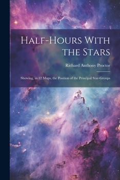 Paperback Half-hours With the Stars: Showing, in 12 Maps, the Position of the Principal Star-groups Book