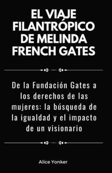 El viaje filantrópico de Melinda French Gates: De la Fundación Gates a los derechos de las mujeres: la búsqueda de la igualdad y el impacto de un visionario (Spanish Edition)