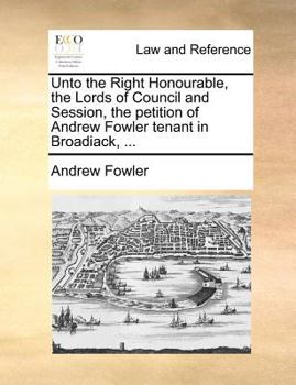Paperback Unto the Right Honourable, the Lords of Council and Session, the petition of Andrew Fowler tenant in Broadiack, ... Book