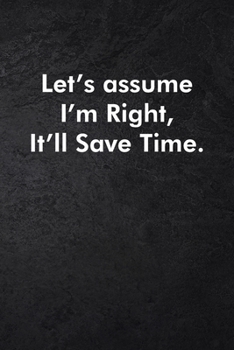 Let's assume I'm Right, It'll Save Time.: Blank Lined Journal Coworker Notebook Sarcastic Joke, Humor Journal, Original Gag Gift (Funny Office Journals) ... Retirement, Secret Santa or Christmas