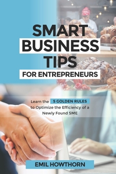 Paperback Smart Business Tips for Entrepreneurs: Learn the 5 Golden Rules to Optimize the Efficiency of A Newly Found SME Book
