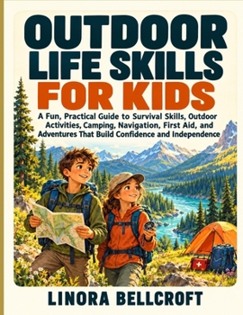 OUTDOOR LIFE SKILLS FOR KIDS: A Fun, Practical Guide to Survival Skills, Outdoor Activities, Camping, Navigation, First Aid, and Adventures That Build Confidence and Independence