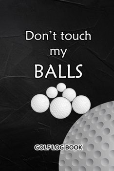 Golf Log Book: Don't Touch My Balls