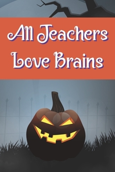 All Teachers Love Brains: Funny Notebook Novelty Halloween Themed Gift for Teachers ~ Blank Lined Journal to Write In Ideas (6" x 9", 120 pages)