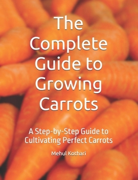The Complete Guide to Growing Carrots: A Step-by-Step Guide to Cultivating Perfect Carrots