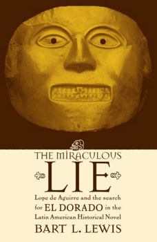 Hardcover The Miraculous Lie: Lope De Aguirre and the Search for El Dorado in the Latin American Historical Novel Book