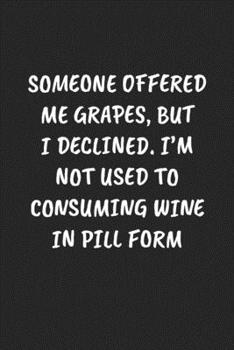 SOMEONE OFFERED ME GRAPES, BUT I DECLINED. I’M NOT USED TO CONSUMING WINE IN PILL FORM: Funny Sarcastic Coworker Journal - Blank Lined Gift Notebook