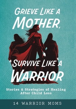 Grieve Like A Mother, Survive Like A Warrior: Stories & Strategies of Healing After Child Loss
