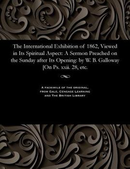 The International Exhibition of 1862, Viewed in Its Spiritual Aspect: A Sermon Preached on the Sunday After Its Opening: By W. B. Galloway [on Ps. XXI