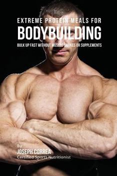 Paperback Extreme Protein Meals for Bodybuilding: Bulk up Fast without Muscle Shakes or Supplements Book