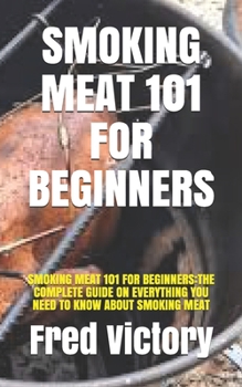 Paperback Smoking Meat 101 for Beginners: Smoking Meat 101 for Beginners: The Complete Guide on Everything You Need to Know about Smoking Meat Book