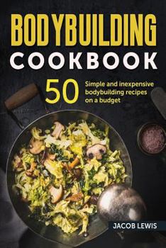 Bodybuilding Cookbook: 50 Simple and Inexpensive Bodybuilding Recipes on a Budget
