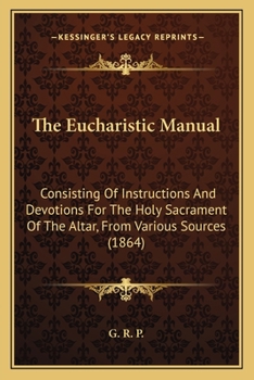 Paperback The Eucharistic Manual: Consisting Of Instructions And Devotions For The Holy Sacrament Of The Altar, From Various Sources (1864) Book