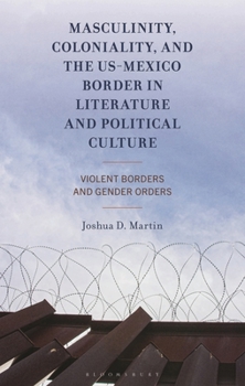 Masculinity, Coloniality, and the US-Mexico Border in Literature and Political Culture: Violent Borders and Gender Orders