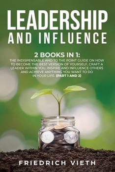 Leadership and influence: 2 Books in 1: The Indispensable and To the Point Guide on How to Become the Best Version of Yourself, craft a Leader Within You, Inspire and Influence Others and Achieve Anyt