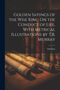 Paperback Golden Sayings of the Wise King On the Conduct of Life, With Metrical Illustrations by T.B. Murray Book