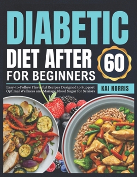 DIABETIC DIET AFTER 60 FOR BEGINNERS: Easy-to-Follow Flavorful Recipes Designed to Support Optimal Wellness and Manage Blood Sugar for Seniors