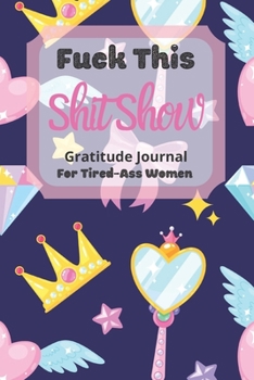 Fuck This Shit Show Gratitude Journal For Tired-Ass Women: Cuss words Gratitude Journal Gift For Tired-Ass Women and Girls ; Blank Templates to Record all your Fucking Thoughts